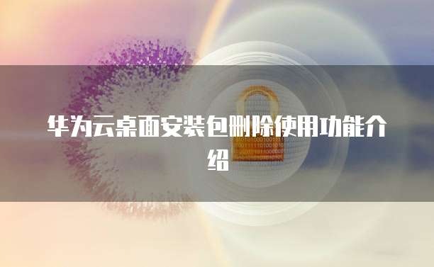 华为云桌面安装包删除使用功能介绍