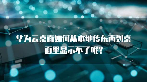 华为云桌面如何从本地传东西到桌面里显示不了呢?