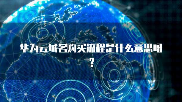 华为云域名购买流程是什么意思呀?