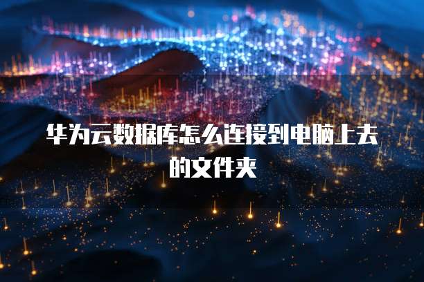 华为云数据库怎么连接到电脑上去的文件夹