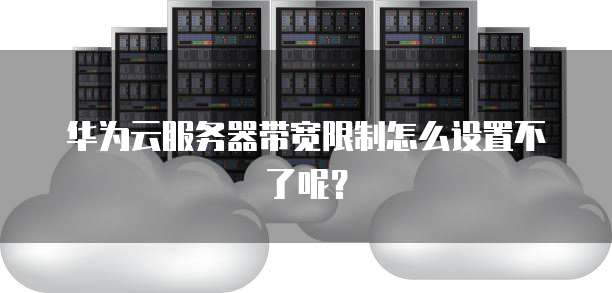 华为云服务器带宽限制怎么设置不了呢?