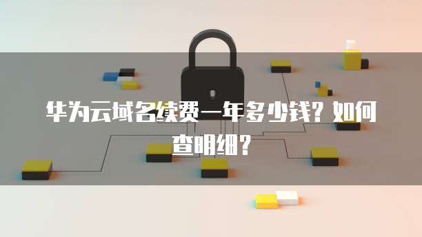 华为云域名续费一年多少钱?如何查明细?