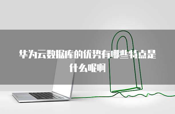华为云数据库的优势有哪些特点是什么呢啊