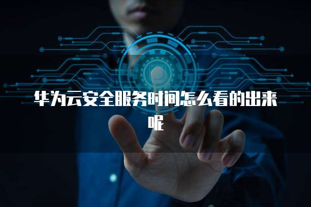 华为云安全服务时间怎么看的出来呢