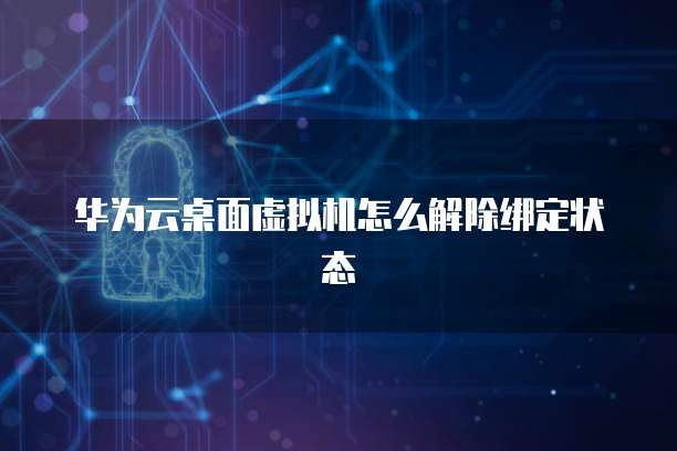 华为云桌面虚拟机怎么解除绑定状态