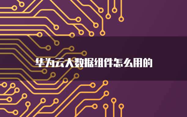 华为云大数据组件怎么用的