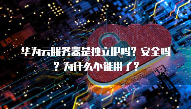 华为云服务器是独立IP吗?安全吗?为什么不能用了?