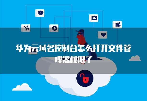 华为云域名控制台怎么打开文件管理器权限了