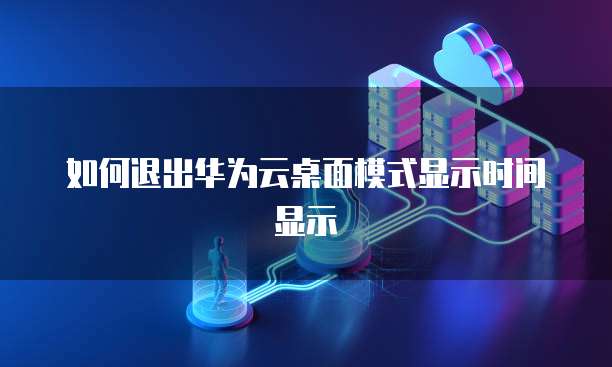 如何退出华为云桌面模式显示时间显示