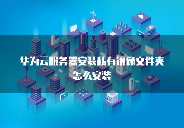 华为云服务器安装私有镜像文件夹怎么安装