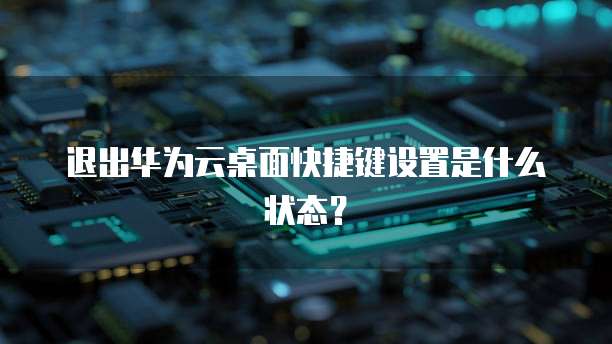 退出华为云桌面快捷键设置是什么状态?