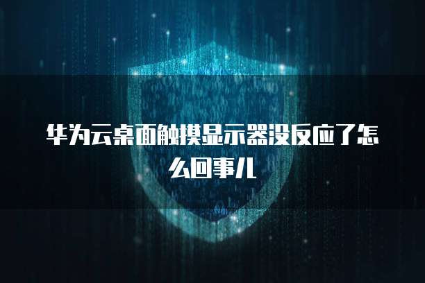 华为云桌面触摸显示器没反应了怎么回事儿