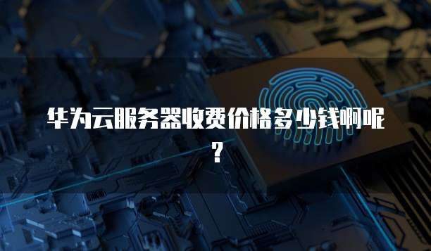 华为云服务器收费价格多少钱啊呢?