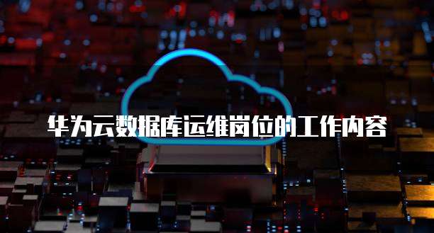 华为云数据库运维岗位的工作内容