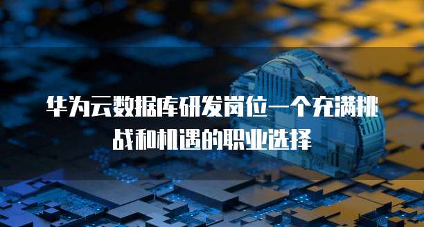 华为云数据库研发岗位一个充满挑战和机遇的职业选择