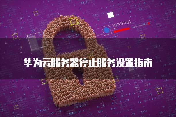 华为云服务器停止服务设置指南