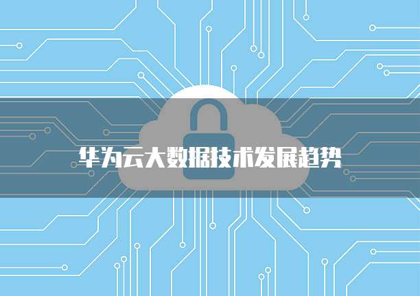 华为云大数据技术发展趋势