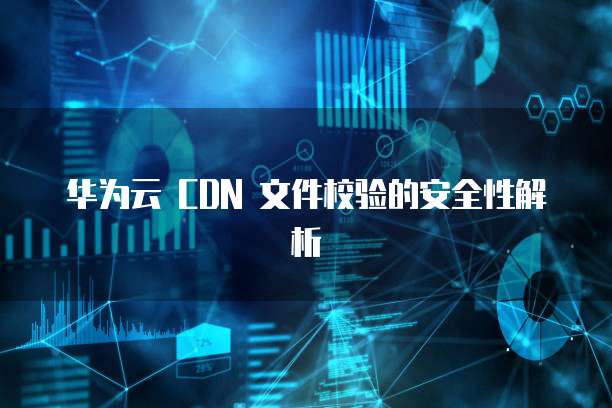 华为云 CDN 文件校验的安全性解析