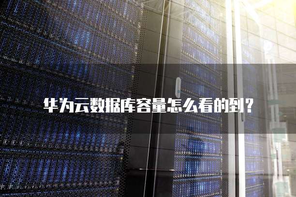 华为云数据库容量怎么看的到？
