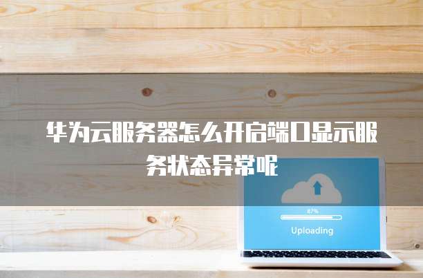 华为云服务器怎么开启端口显示服务状态异常呢