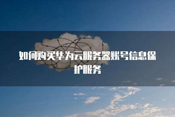 如何购买华为云服务器账号信息保护服务