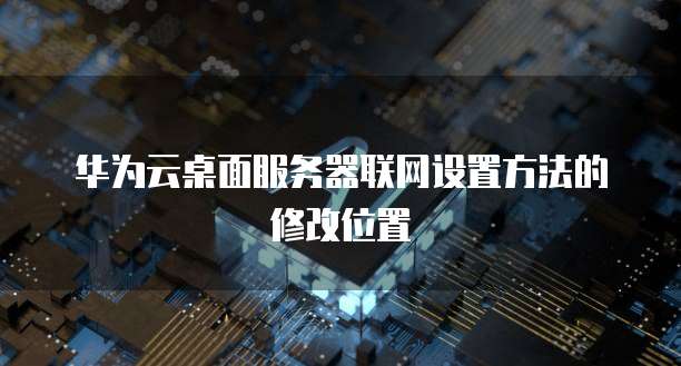 华为云桌面服务器联网设置方法的修改位置