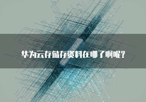 华为云存储存资料在哪了啊呢?