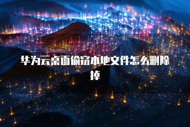 华为云桌面偷窃本地文件怎么删除掉