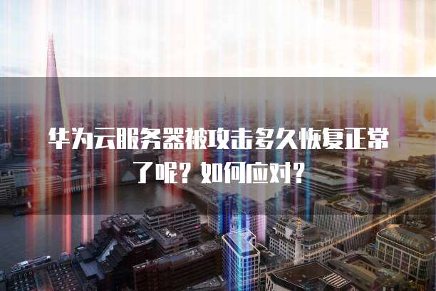 华为云服务器被攻击多久恢复正常了呢?如何应对?