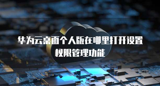 华为云桌面个人版在哪里打开设置权限管理功能
