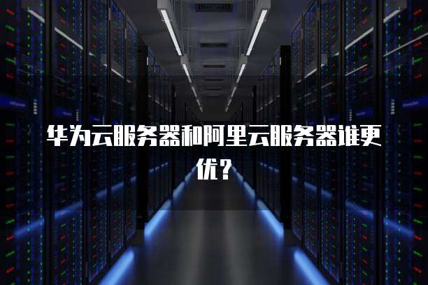 华为云服务器和阿里云服务器谁更优?