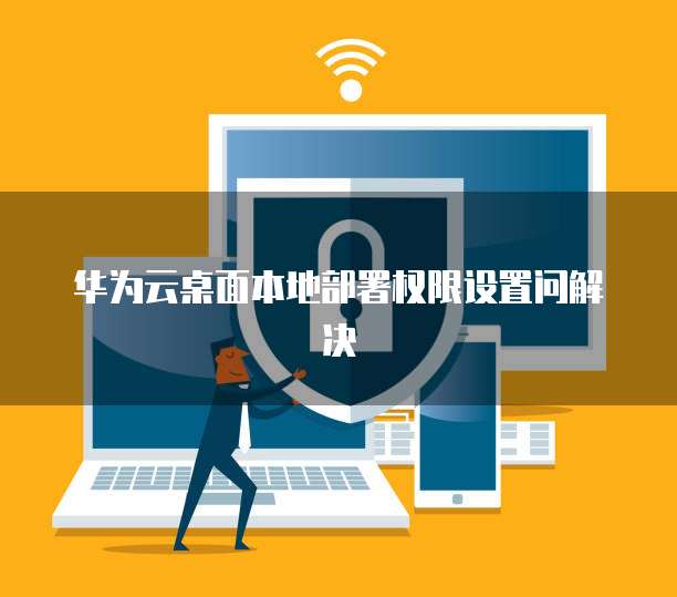 华为云桌面本地部署权限设置问解决