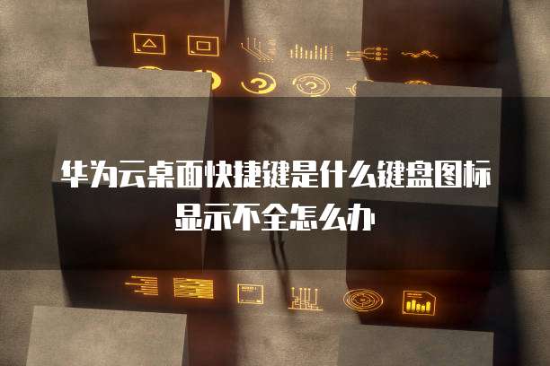 华为云桌面快捷键是什么键盘图标显示不全怎么办