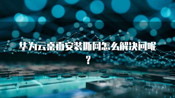 华为云桌面安装断网怎么解决问呢？