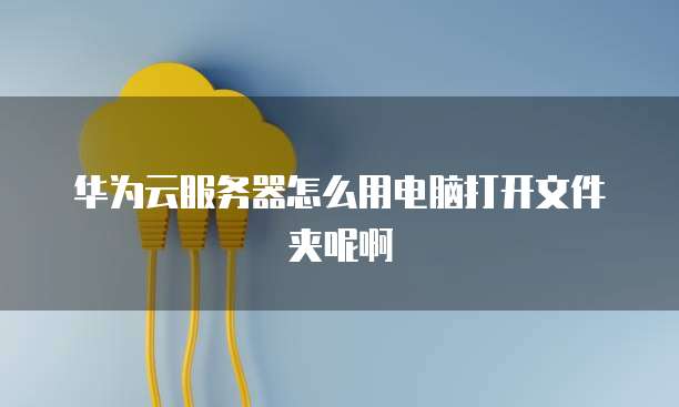 华为云服务器怎么用电脑打开文件夹呢啊