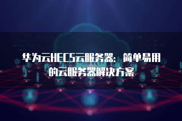 华为云HECS云服务器:简单易用的云服务器解决方案