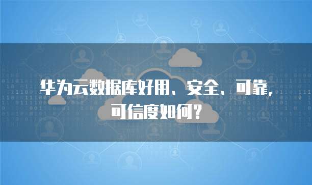 华为云数据库好用、安全、可靠,可信度如何?