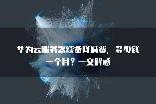 华为云服务器续费降减费，多少钱一个月？一文解惑