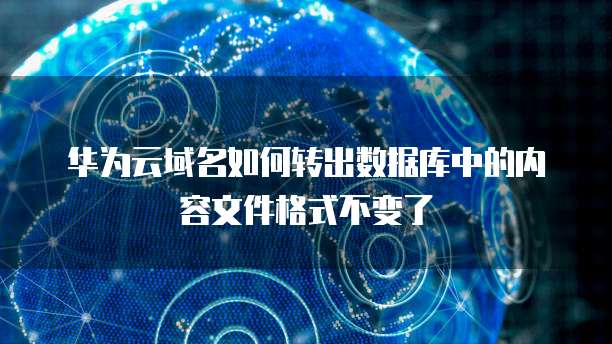 华为云域名如何转出数据库中的内容文件格式不变了
