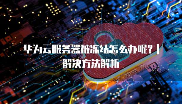 华为云服务器被冻结怎么办呢?| 解决方法解析