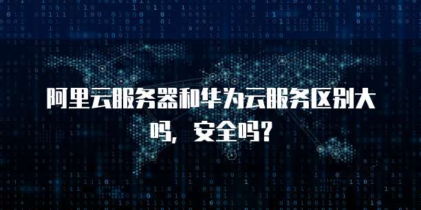 阿里云服务器和华为云服务区别大吗，安全吗？