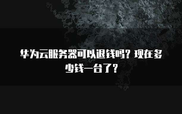 华为云服务器可以退钱吗?现在多少钱一台了?