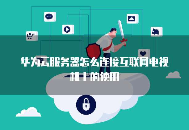 华为云服务器怎么连接互联网电视机上的使用