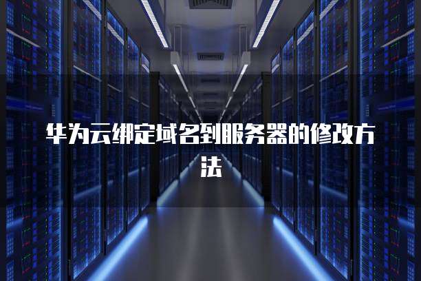 华为云绑定域名到服务器的修改方法