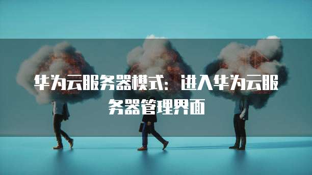 华为云服务器模式:进入华为云服务器管理界面