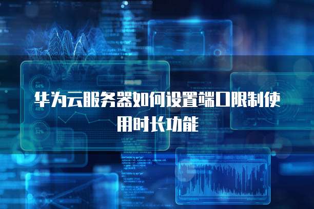 华为云服务器如何设置端口限制使用时长功能