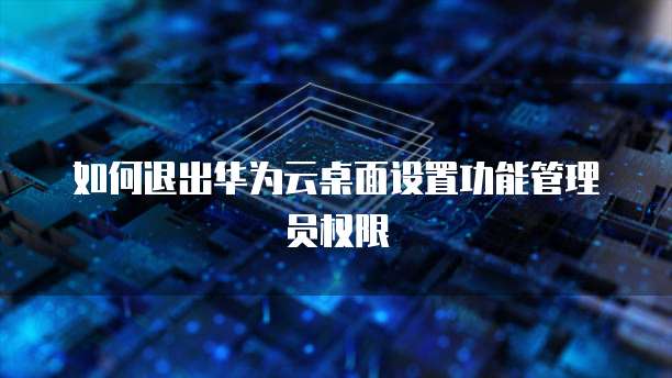 如何退出华为云桌面设置功能管理员权限