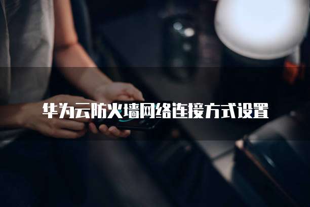 华为云防火墙网络连接方式设置