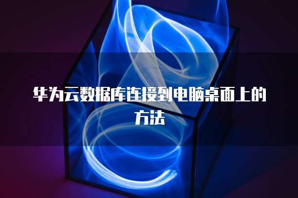 华为云数据库连接到电脑桌面上的方法