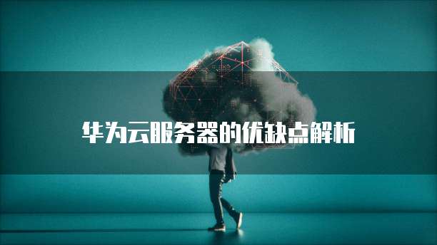 华为云服务器的优缺点解析